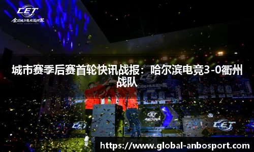 城市赛季后赛首轮快讯战报：哈尔滨电竞3-0衢州战队