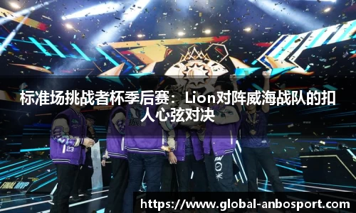 标准场挑战者杯季后赛：Lion对阵威海战队的扣人心弦对决