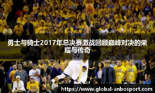 勇士与骑士2017年总决赛激战回顾巅峰对决的荣耀与传奇