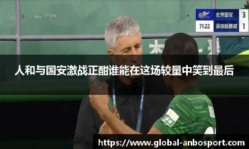 人和与国安激战正酣谁能在这场较量中笑到最后