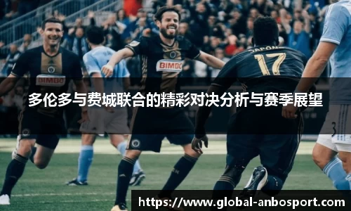 多伦多与费城联合的精彩对决分析与赛季展望